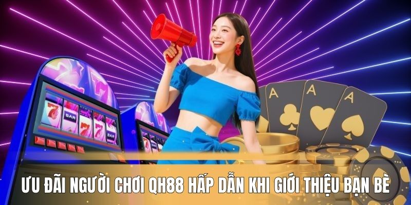 Ưu đãi người chơi QH88 hấp dẫn khi giới thiệu bạn bè